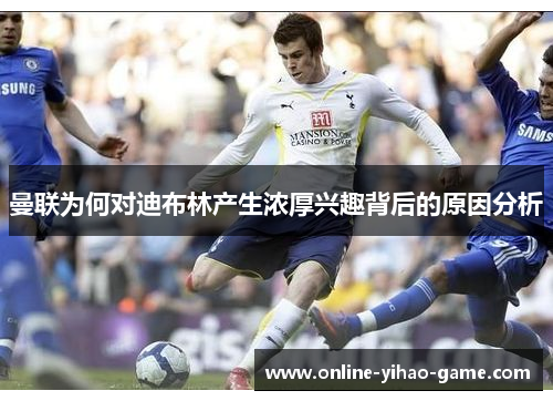 曼联为何对迪布林产生浓厚兴趣背后的原因分析