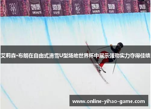 艾莉森·布朗在自由式滑雪U型场地世界杯中展示强劲实力夺得佳绩
