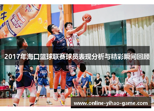 2017年海口篮球联赛球员表现分析与精彩瞬间回顾