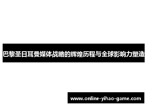 巴黎圣日耳曼媒体战略的辉煌历程与全球影响力塑造