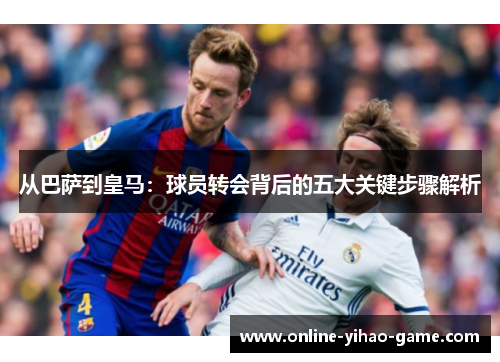 从巴萨到皇马：球员转会背后的五大关键步骤解析