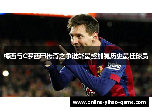 梅西与C罗西甲传奇之争谁能最终加冕历史最佳球员