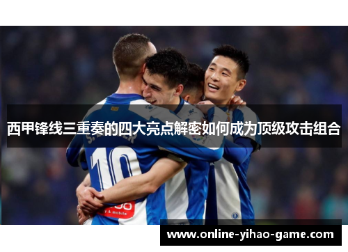 西甲锋线三重奏的四大亮点解密如何成为顶级攻击组合