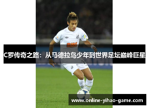C罗传奇之路：从马德拉岛少年到世界足坛巅峰巨星