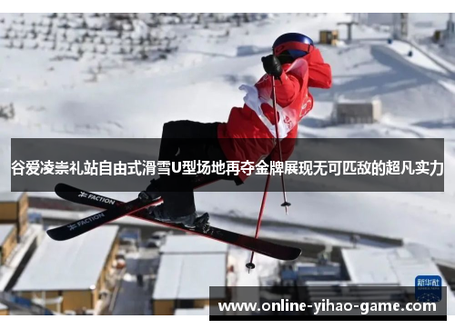 谷爱凌崇礼站自由式滑雪U型场地再夺金牌展现无可匹敌的超凡实力