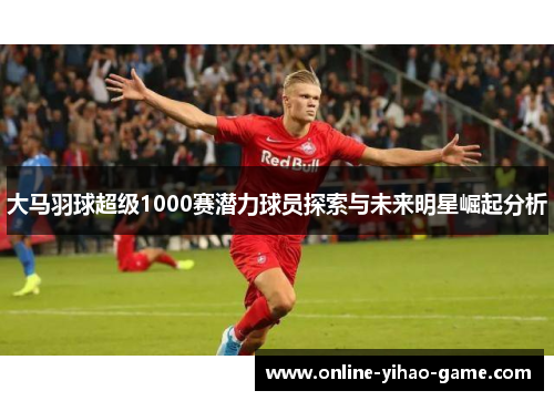 大马羽球超级1000赛潜力球员探索与未来明星崛起分析