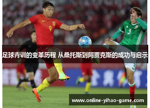 足球青训的变革历程 从桑托斯到阿贾克斯的成功与启示
