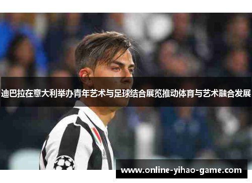迪巴拉在意大利举办青年艺术与足球结合展览推动体育与艺术融合发展