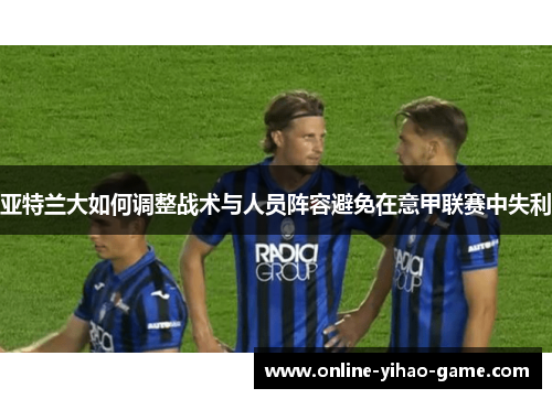 亚特兰大如何调整战术与人员阵容避免在意甲联赛中失利