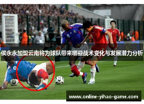 侯永永加盟云南将为球队带来哪些战术变化与发展潜力分析
