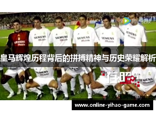 皇马辉煌历程背后的拼搏精神与历史荣耀解析