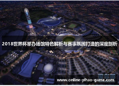 2018世界杯举办场馆特色解析与赛事氛围打造的深度剖析