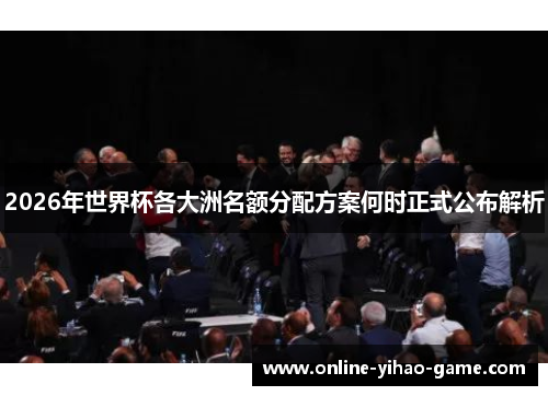 2026年世界杯各大洲名额分配方案何时正式公布解析