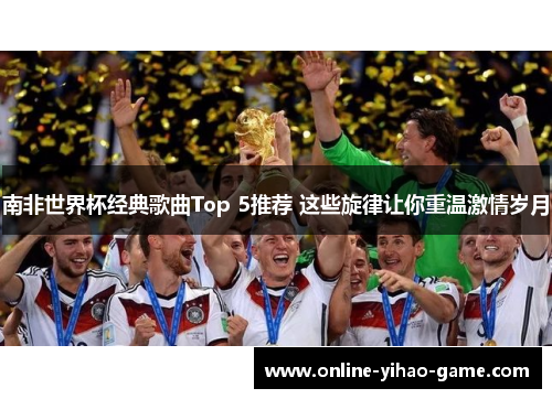 南非世界杯经典歌曲Top 5推荐 这些旋律让你重温激情岁月