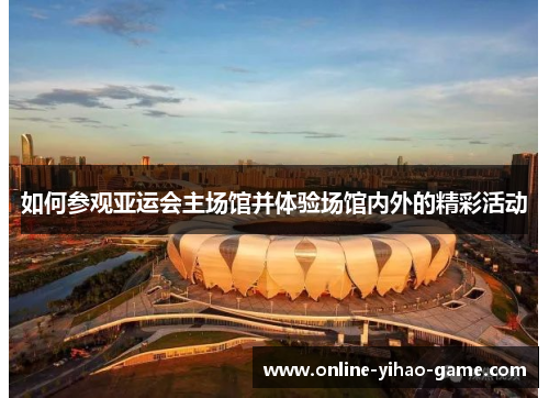 如何参观亚运会主场馆并体验场馆内外的精彩活动