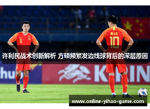 许利民战术创新解析 方硕频繁发边线球背后的深层原因