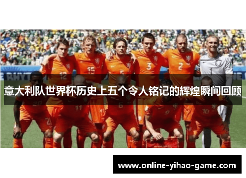意大利队世界杯历史上五个令人铭记的辉煌瞬间回顾