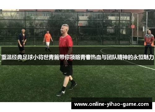 重温经典足球小将世青篇带你领略青春热血与团队精神的永恒魅力