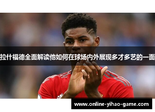 拉什福德全面解读他如何在球场内外展现多才多艺的一面