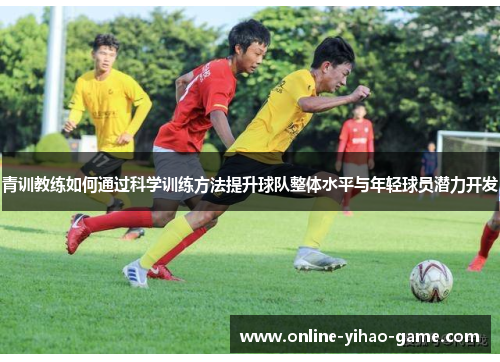青训教练如何通过科学训练方法提升球队整体水平与年轻球员潜力开发