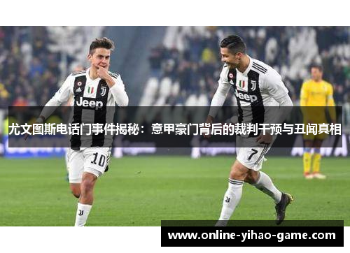 尤文图斯电话门事件揭秘：意甲豪门背后的裁判干预与丑闻真相