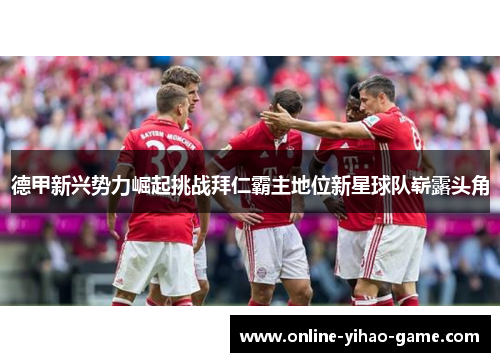 德甲新兴势力崛起挑战拜仁霸主地位新星球队崭露头角 德甲新兴势力崛起挑战拜仁霸主地位新星球队崭露头角
