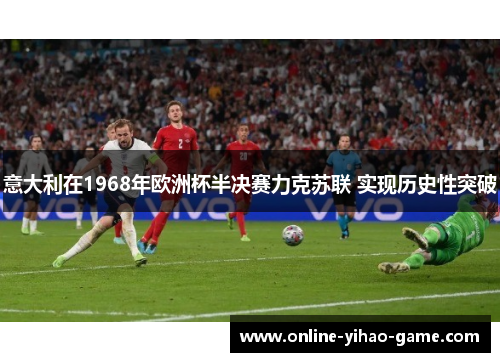 意大利在1968年欧洲杯半决赛力克苏联 实现历史性突破 意大利在1968年欧洲杯半决赛力克苏联 实现历史性突破