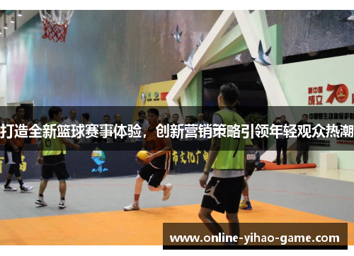 打造全新篮球赛事体验,创新营销策略引领年轻观众热潮 打造全新篮球赛事体验,创新营销策略引领年轻观众热潮