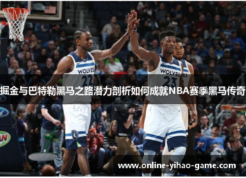 掘金与巴特勒黑马之路潜力剖析如何成就NBA赛季黑马传奇 掘金与巴特勒黑马之路潜力剖析如何成就NBA赛季黑马传奇