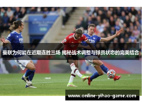 曼联为何能在近期连胜三场 揭秘战术调整与球员状态的完美结合 曼联为何能在近期连胜三场 揭秘战术调整与球员状态的完美结合