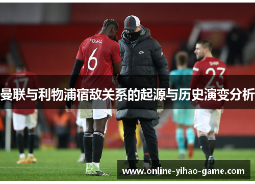 曼联与利物浦宿敌关系的起源与历史演变分析 曼联与利物浦宿敌关系的起源与历史演变分析