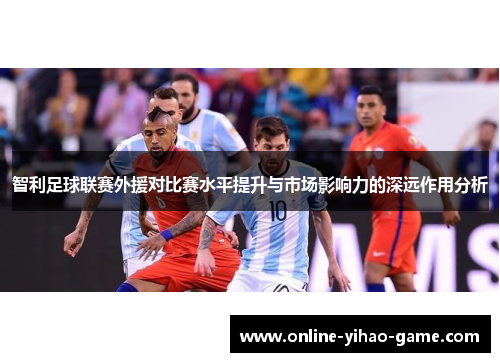 智利足球联赛外援对比赛水平提升与市场影响力的深远作用分析 智利足球联赛外援对比赛水平提升与市场影响力的深远作用分析