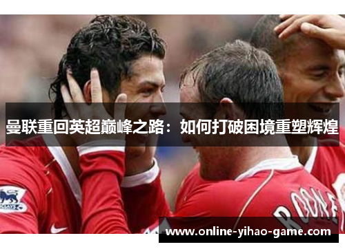 曼联重回英超巅峰之路:如何打破困境重塑辉煌 曼联重回英超巅峰之路:如何打破困境重塑辉煌