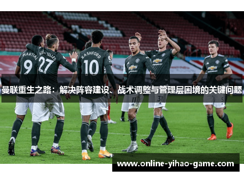 曼联重生之路:解决阵容建设、战术调整与管理层困境的关键问题 曼联重生之路:解决阵容建设、战术调整与管理层困境的关键问题