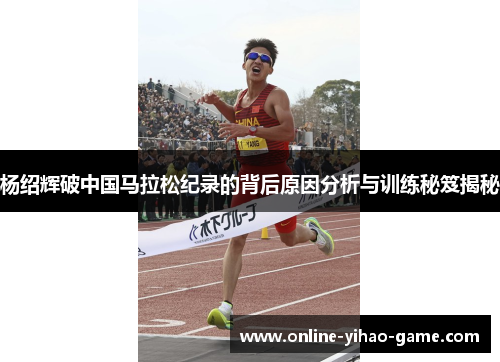 杨绍辉破中国马拉松纪录的背后原因分析与训练秘笈揭秘 杨绍辉破中国马拉松纪录的背后原因分析与训练秘笈揭秘