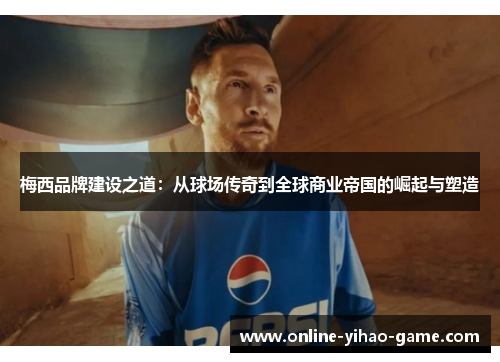 梅西品牌建设之道:从球场传奇到全球商业帝国的崛起与塑造 梅西品牌建设之道:从球场传奇到全球商业帝国的崛起与塑造