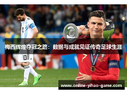 梅西辉煌夺冠之路:数据与成就见证传奇足球生涯 梅西辉煌夺冠之路:数据与成就见证传奇足球生涯