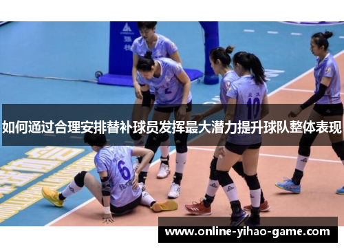 如何通过合理安排替补球员发挥最大潜力提升球队整体表现 如何通过合理安排替补球员发挥最大潜力提升球队整体表现