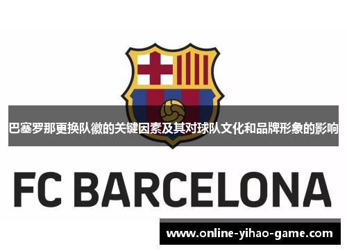 巴塞罗那更换队徽的关键因素及其对球队文化和品牌形象的影响 巴塞罗那更换队徽的关键因素及其对球队文化和品牌形象的影响