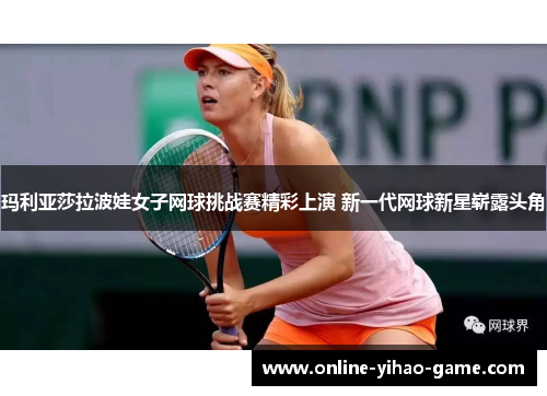 玛利亚莎拉波娃女子网球挑战赛精彩上演 新一代网球新星崭露头角 玛利亚莎拉波娃女子网球挑战赛精彩上演 新一代网球新星崭露头角