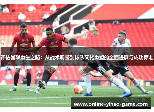 评估曼联重生之路:从战术调整到球队文化重塑的全面进展与成功标准 评估曼联重生之路:从战术调整到球队文化重塑的全面进展与成功标准