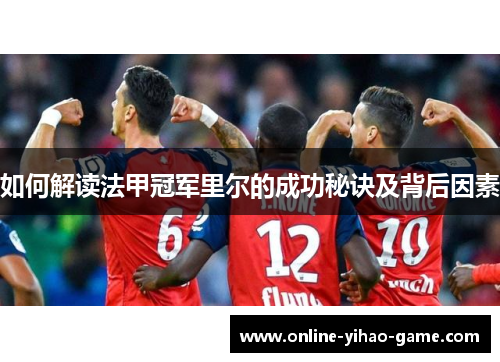 如何解读法甲冠军里尔的成功秘诀及背后因素 如何解读法甲冠军里尔的成功秘诀及背后因素