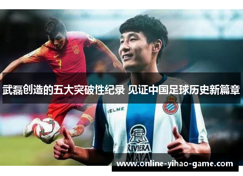 武磊创造的五大突破性纪录 见证中国足球历史新篇章 武磊创造的五大突破性纪录 见证中国足球历史新篇章