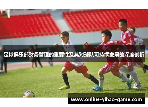 足球俱乐部财务管理的重要性及其对球队可持续发展的深度剖析 足球俱乐部财务管理的重要性及其对球队可持续发展的深度剖析