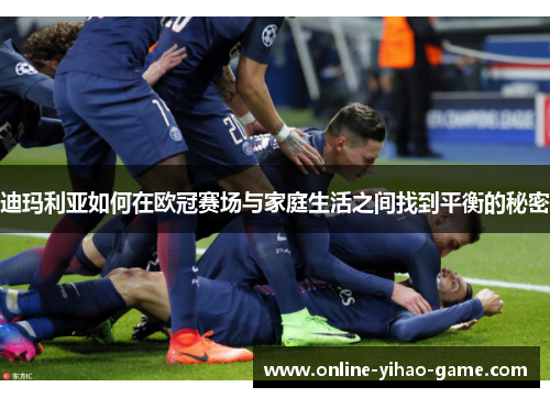 迪玛利亚如何在欧冠赛场与家庭生活之间找到平衡的秘密 迪玛利亚如何在欧冠赛场与家庭生活之间找到平衡的秘密