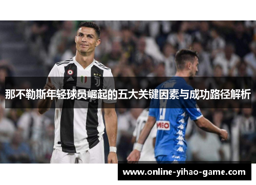 那不勒斯年轻球员崛起的五大关键因素与成功路径解析 那不勒斯年轻球员崛起的五大关键因素与成功路径解析