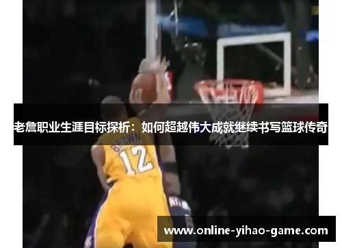 老詹职业生涯目标探析：如何超越伟大成就继续书写篮球传奇
