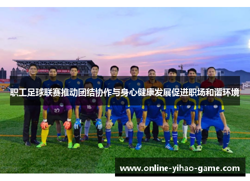 职工足球联赛推动团结协作与身心健康发展促进职场和谐环境