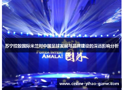 苏宁控股国际米兰对中国足球发展与品牌建设的深远影响分析