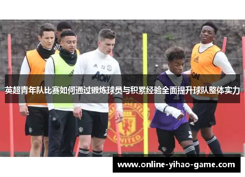 英超青年队比赛如何通过锻炼球员与积累经验全面提升球队整体实力